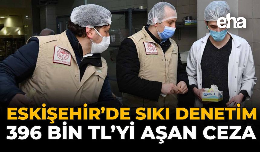 Eskişehir’de Sıkı Denetim: 396 Bin TL’yi Aşan Ceza!