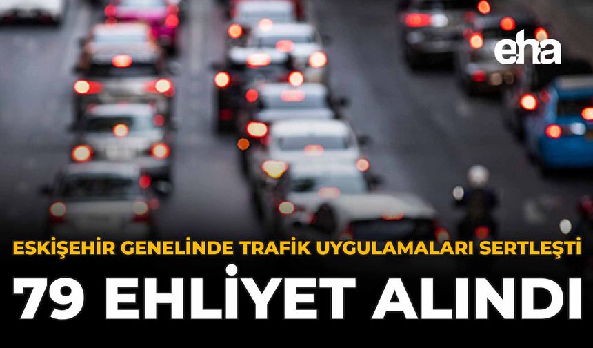 Eskişehir Genelinde Trafik Uygulamaları Sertleşti: 79 Ehliyet Alındı