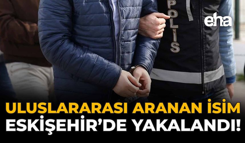 Uluslararası Aranan İsim Eskişehir'de Yakalandı!