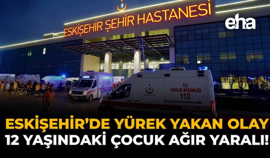 Eskişehir'de Yürek Yakan Olay: 12 Yaşındaki Çocuk Ağır Yaralı!
