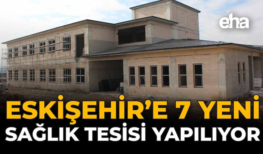 Eskişehir'e 7 Yeni Sağlık Tesisi Yapılıyor