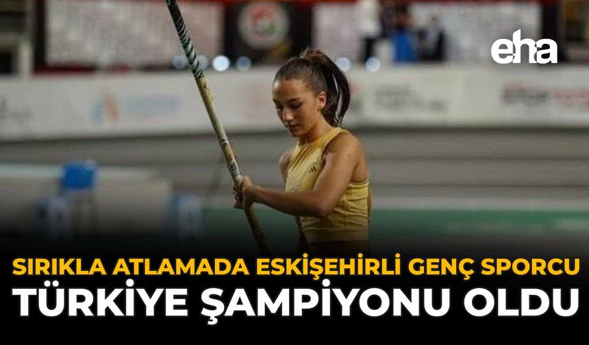Sırıkla Atlamada Eskişehirli Genç Sporcu Türkiye Şampiyonu Oldu