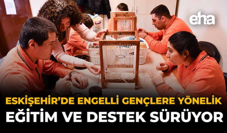 Eskişehir'de Engelli Gençlere Yönelik Eğitim ve Destek Sürüyor