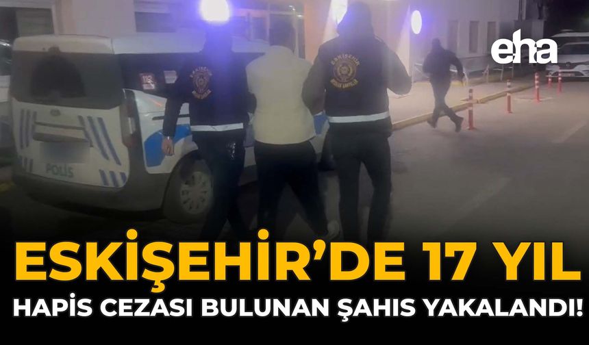 Eskişehir'de 17 Yıl Hapis Cezası Bulunan Şahıs Yakalandı!