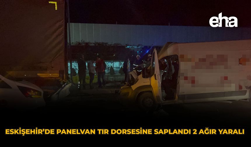 Eskişehir’de Panelvan Tır Dorsesine Saplandı: 2 Ağır Yaralı