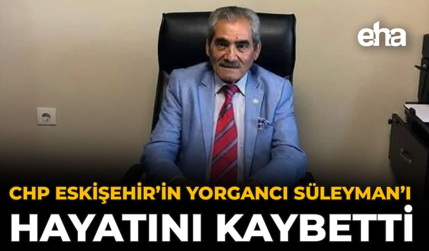 CHP Eskişehir’in Yorgancı Süleyman’ı Hayatını Kaybetti