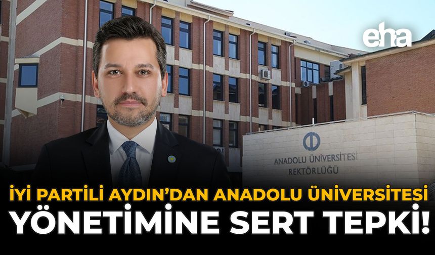 İYİ Partili Aydın’dan Anadolu Üniversitesi Yönetimine Sert Tepki!