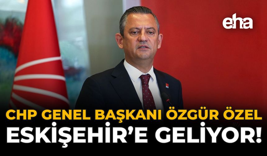 CHP Genel Başkanı Özgür Özel, Eskişehir'e Geliyor!