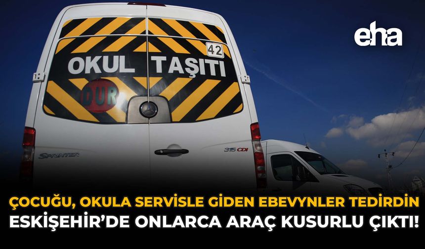 Çocuğu Okula Servisle Giden Ebevynler Tedirgin: Eskişehir'de Onlarca Araç Kusurlu Çıktı!