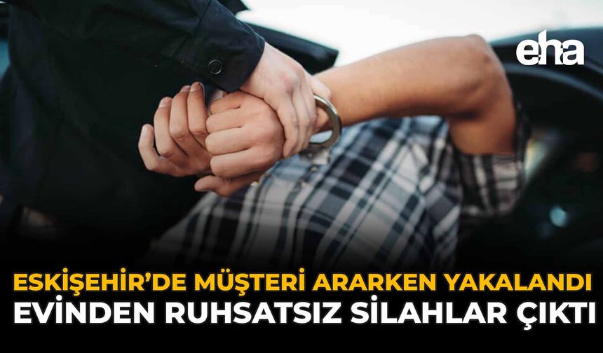 Eskişehir'de Müşteri Ararken Yakalandı: Evinden Ruhsatsız Silahlar Çıktı