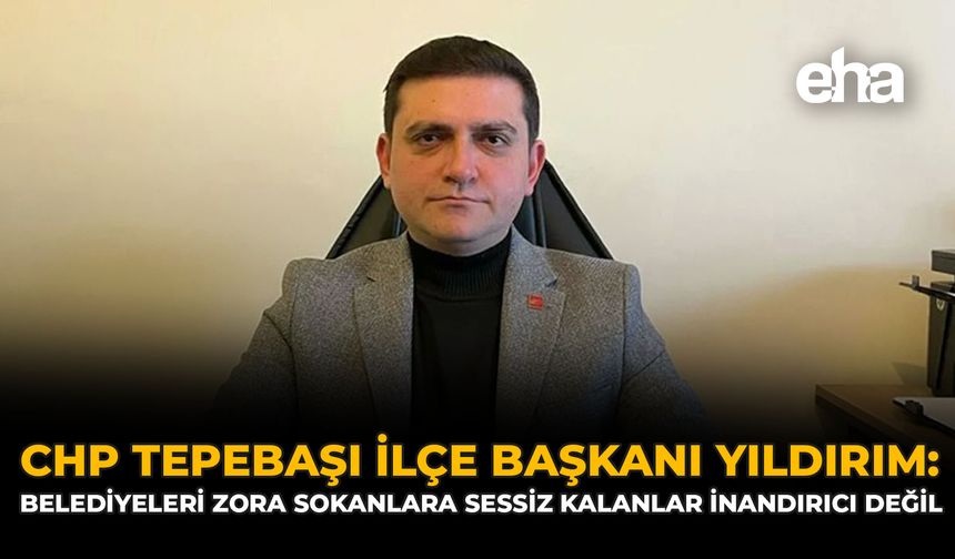 CHP Tepebaşı İlçe Başkanı Yıldırım: “Belediyeleri Zora Sokanlara Sessiz Kalanlar İnandırıcı Değil”