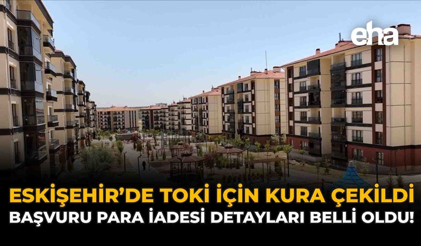 Eskişehir’de TOKİ İçin Kura Çekildi: Başvuru Para İadesi Detayları Belli Oldu!