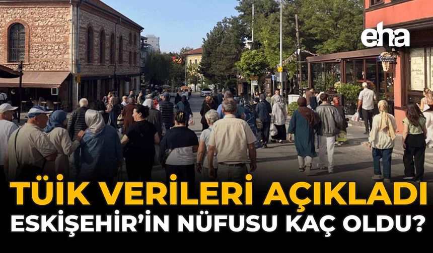 TÜİK Verileri: Eskişehir'in Nüfusu Kaç Oldu, Eskişehir'de Kaç Erkek ve Kadın Bulunuyor?