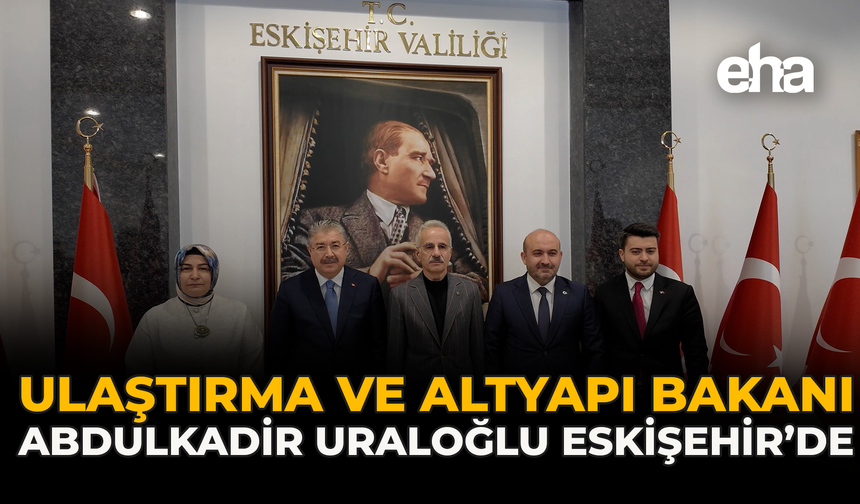 Ulaştırma ve Altyapı Bakanı Abdulkadir Uraloğlu Eskişehir’de