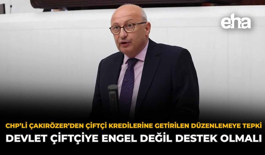 CHP’li Çakırözer’den Çiftçi Kredilerine Getirilen Düzenlemeye Tepki: Devlet Çiftçiye Engel Değil Destek Olmalı