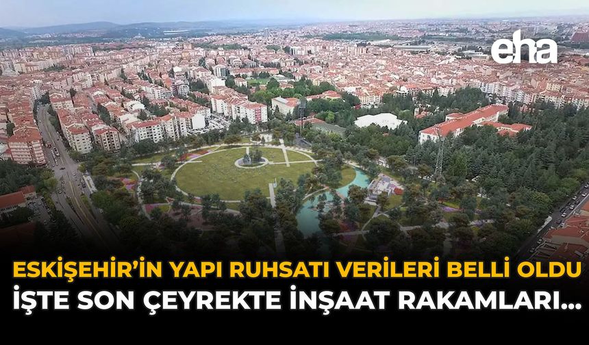 Eskişehir'de Yapı Ruhsatı Verileri Belli Oldu: İşte Son Çeyrekte İnşaat Rakamları...