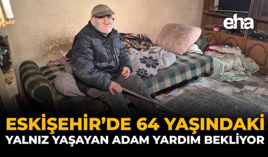 Eskişehir'de 64 Yaşındaki Yalnız Yaşayan Adam Yardım Bekliyor