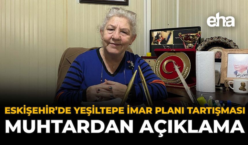 Eskişehir'de Yeşiltepe İmar Planı Tartışması: Muhtardan Açıklama