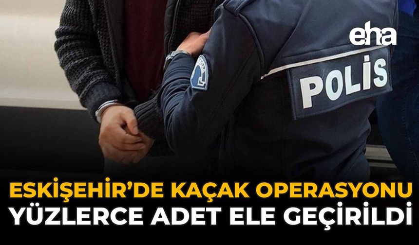 Eskişehir'de Kaçak Operasyonu: Yüzlerce Adet Ele Geçirildi!