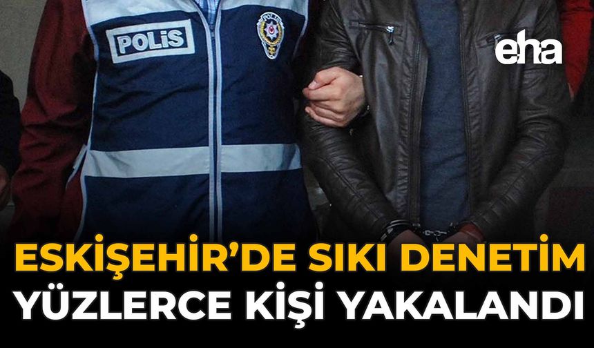 Eskişehir'de Sıkı Denetim: Yüzlerce Kişi Yakalandı!