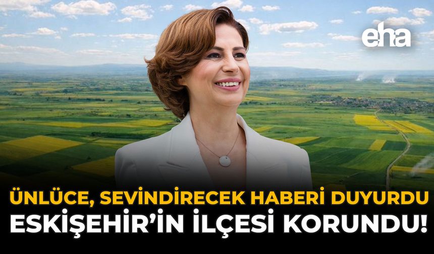 Ünlüce, Sevindirecek Haberi Duyurdu: Eskişehir'in İlçesi Korunacak!