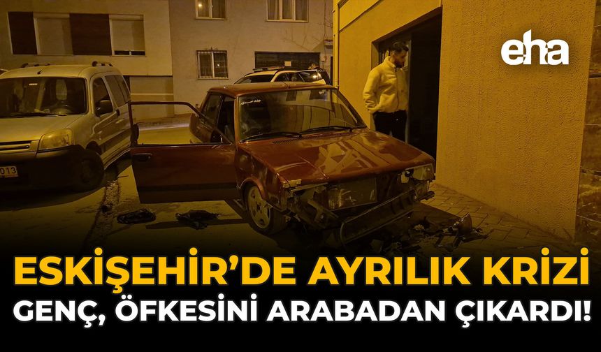 Eskişehir!de Ayrılık Krizi: Genç, Öfkesini Arabadan Çıkardı!