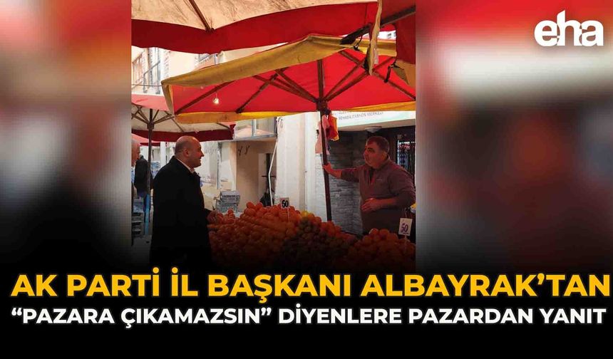 AK Parti İl Başkanı Albayrak’tan “Pazara Çıkamazsın” Diyenlere Pazardan Yanıt
