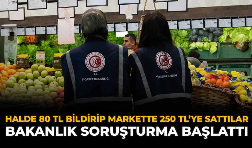 Halde 80 TL Bildirip Markette 250 TL'ye Sattılar: Bakanlık Soruşturma Başlattı