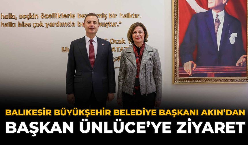 Balıkesir Büyükşehir Belediye Başkanı Akın’dan Başkan Ünlüce’ye ziyaret