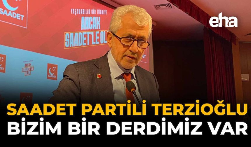 Saadet Partili Terzioğlu: Bizim Bir Derdimiz Var