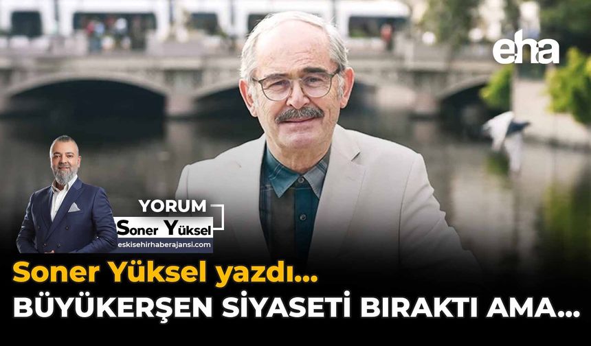 Büyükerşen Siyaseti Bıraktı Ama...