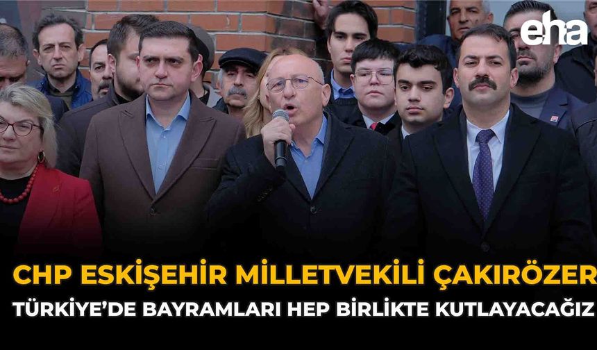 CHP Eskişehir Milletvekili Çakırözer: “Türkiye’de bayramları hep birlikte kutlayacağız”