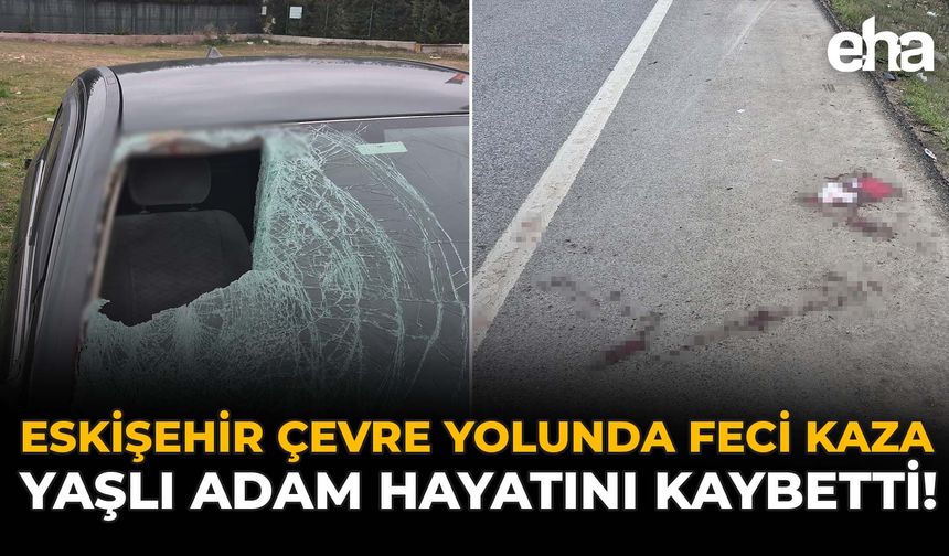 Eskişehir Çevre Yolunda Feci Kaza: Yaşlı Adam Hayatını Kaybetti!