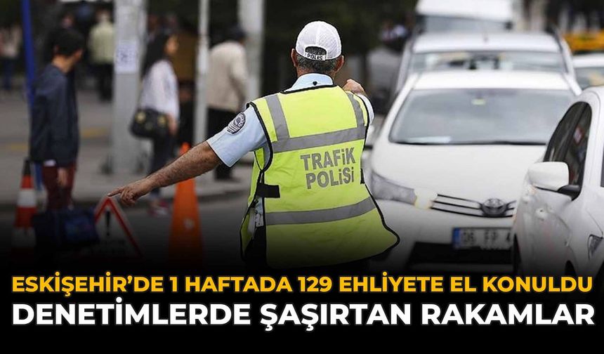 Eskişehir'de 1 Haftada 129 Ehliyete El Konuldu: Denetimlerde Şaşırtan Rakamlar