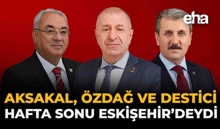 Destici, Özdağ ve Aksakal Hafta Sonu Eskişehir’deydi