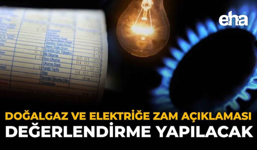 Doğalgaz ve Elektriğe Zam Açıklaması: Değerlendirme Yapılacak
