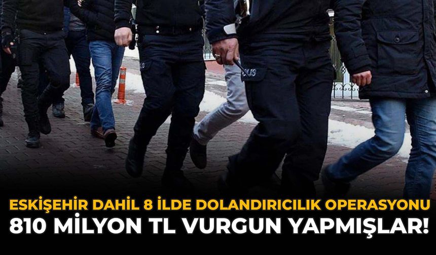Eskişehir Dahil 8 İlde Dolandırıcılara Operasyonu: 810 Milyon TL Vurgun Yapmışlar