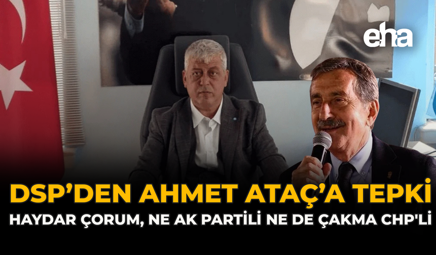 DSP’den Ahmet Ataç’a Tepki: “Haydar Çorum, ne AK Partili ne de Çakma CHP'li”