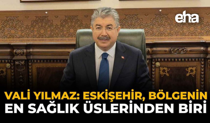 Vali Yılmaz: “Eskişehir Bölgenin En Önemli Sağlık Üslerinden Biri”