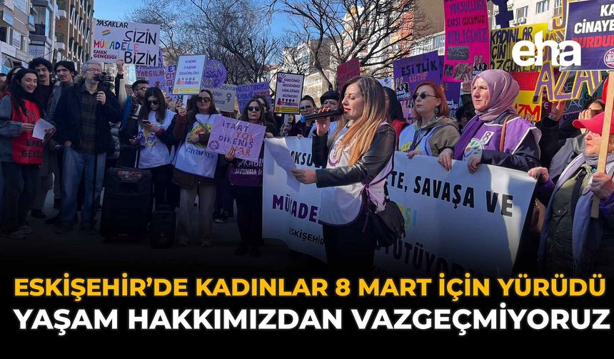 Eskişehir'de Kadınlar 8 Mart İçin Yürüdü: “Yaşam Hakkımızdan Vazgeçmiyoruz”