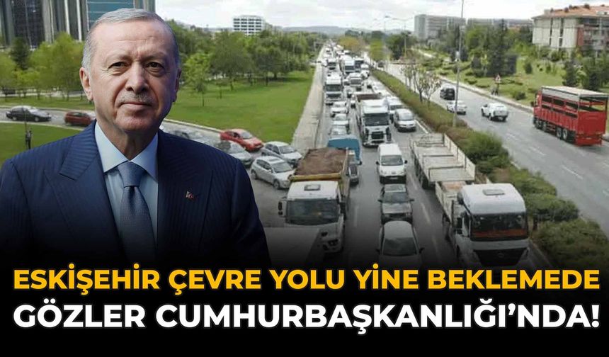 Eskişehir Çevre Yolu Yine Beklemede, Gözler Cumhurbaşkanlığı’nda!