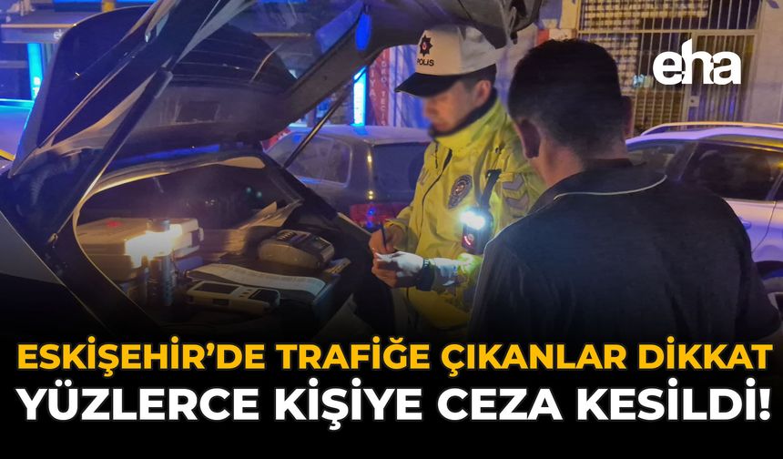 Eskişehir'de Trafiğe Çıkanlar Dikkat: Yüzlerce Kişiye Ceza Kesildi!
