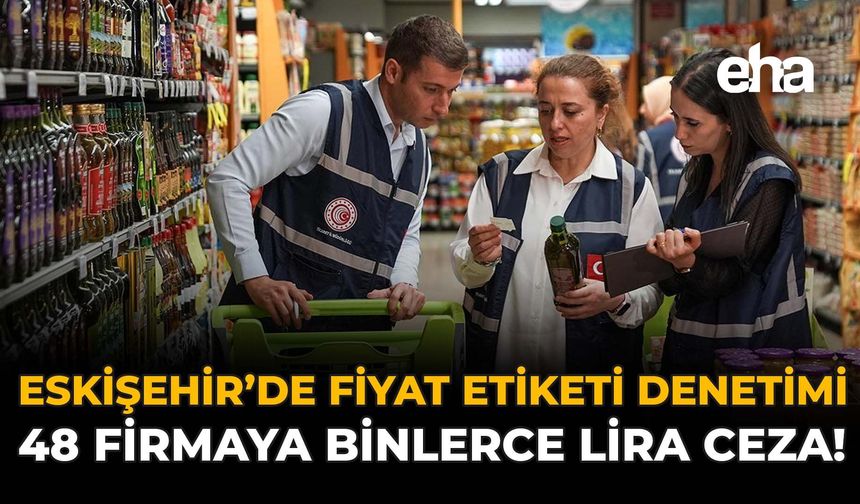 Eskişehir’de Fiyat Etiketi Denetimi: 48 Firmaya Binlerce Lira Ceza!