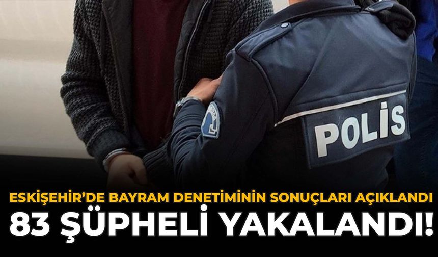 Eskişehir’de Bayram Denetiminin Detayları Açıklandı: 83 Şüpheli Yakalandı