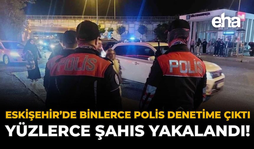Eskişehir’de Binlerce Polis Denetime Çıktı: Yüzlerce Şahıs Yakalandı!