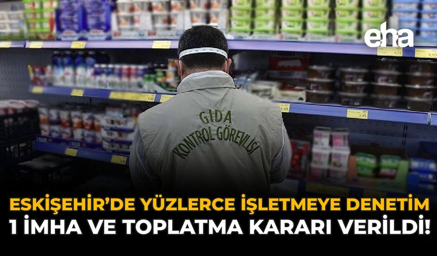Eskişehir'de Yüzlerce İşletmeye Denetim: 1 İmha ve Toplatma Kararı Verildi!