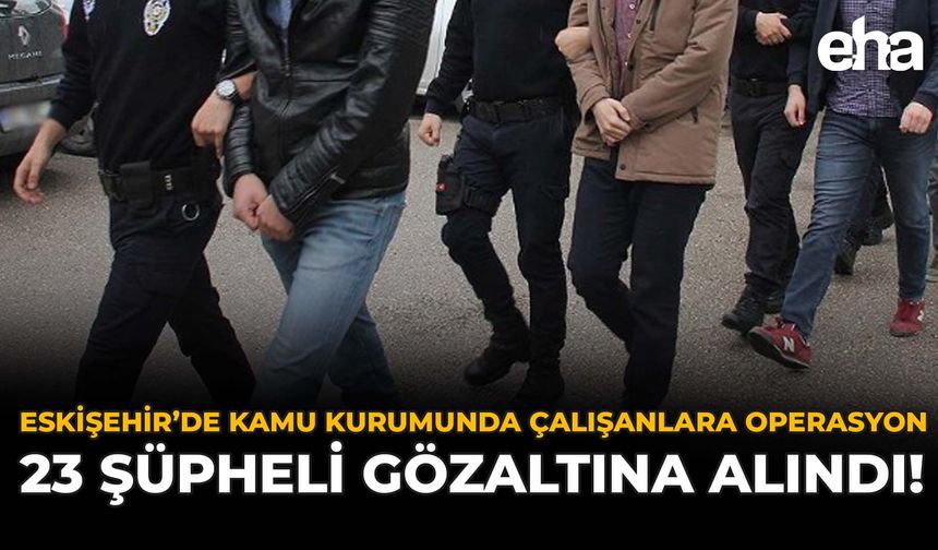 Eskişehir'de Kamu Kurumunda Çalışanlara Operasyon: 23 Şüpheli Gözaltına Alındı!
