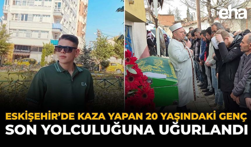 Eskişehir'de Kaza Yapan 20 Yaşındaki Genç Son Yolculuğuna Uğurlandı!