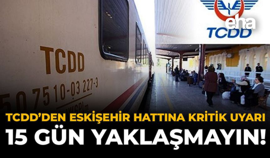 TCDD'den Eskişehir Hattına Kritik Uyarı: 15 Gün Yaklaşmayın