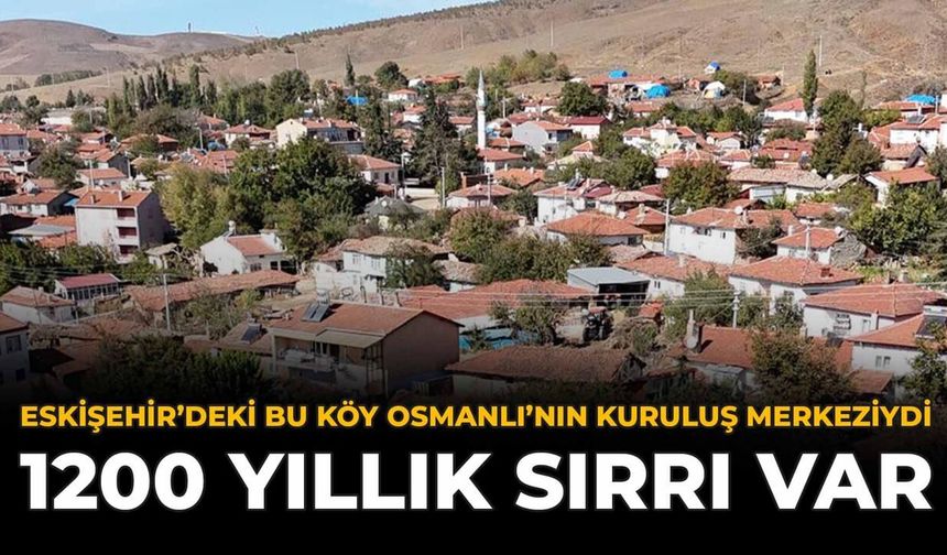 Eskişehir'deki Bu Köy Osmanlı'nın Kuruluş Merkeziydi: 1200 Yıllık Sırrı Var